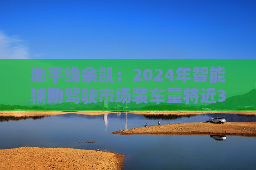 地平线余凯：2024年智能辅助驾驶市场装车量将近300万台，市场份额第一  第1张
