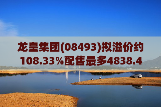 龙皇集团(08493)拟溢价约108.33%配售最多4838.4万股 净筹约455万港元