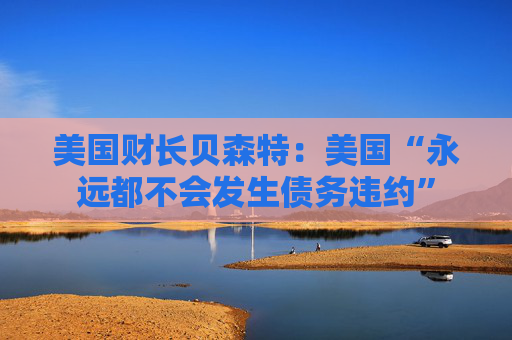 美国财长贝森特：美国“永远都不会发生债务违约”