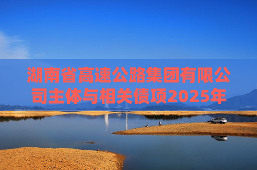 湖南省高速公路集团有限公司主体与相关债项2025年度跟踪评级报告