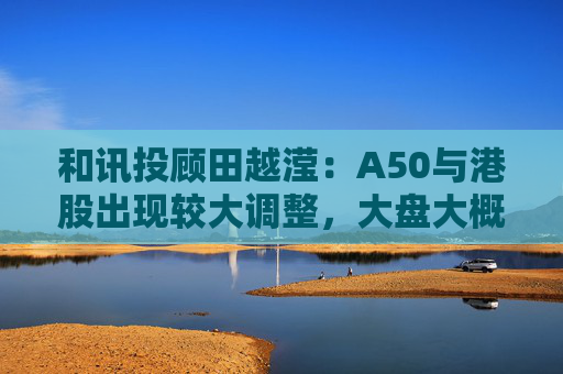 和讯投顾田越滢：A50与港股出现较大调整，大盘大概率低开