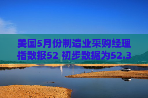美国5月份制造业采购经理指数报52 初步数据为52.3