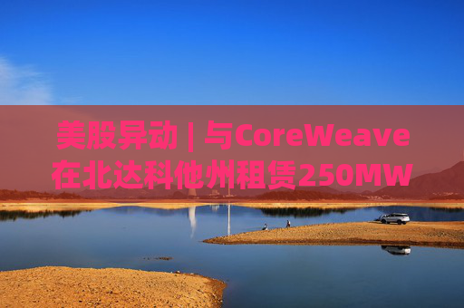 美股异动 | 与CoreWeave在北达科他州租赁250MW AI数据中心 Applied Digital(APLD.US)飙升超40%