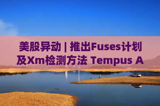 美股异动 | 推出Fuses计划及Xm检测方法 Tempus AI(TEM.US)大涨超12%