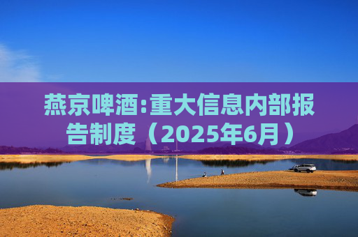 燕京啤酒:重大信息内部报告制度（2025年6月）