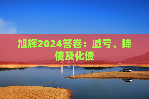 旭辉2024答卷：减亏、降债及化债