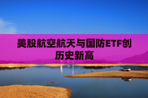 美股航空航天与国防ETF创历史新高