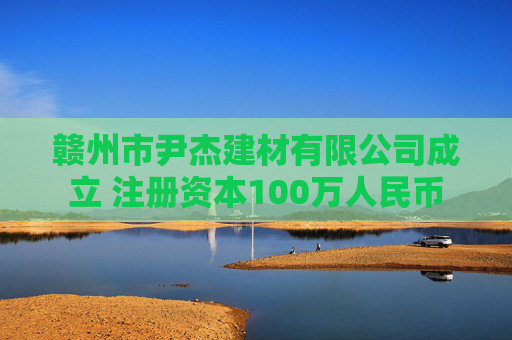 赣州市尹杰建材有限公司成立 注册资本100万人民币  第1张