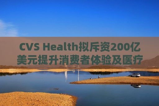 CVS Health拟斥资200亿美元提升消费者体验及医疗行业互操作性 第1张 CVS Health拟斥资200亿美元提升消费者体验及医疗行业互操作性 第1张
