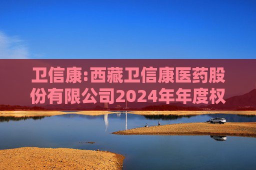 卫信康:西藏卫信康医药股份有限公司2024年年度权益分派实施公告