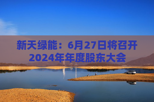 新天绿能：6月27日将召开2024年年度股东大会  第1张
