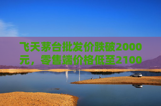 飞天茅台批发价跌破2000元，零售端价格低至2100元  第1张