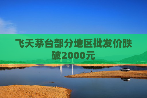 飞天茅台部分地区批发价跌破2000元