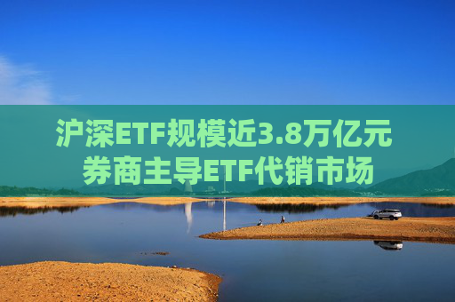 沪深ETF规模近3.8万亿元 券商主导ETF代销市场