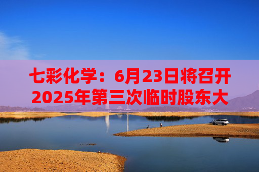 七彩化学：6月23日将召开2025年第三次临时股东大会