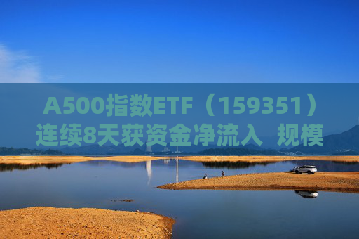 A500指数ETF（159351）连续8天获资金净流入  规模份额双双再创新高