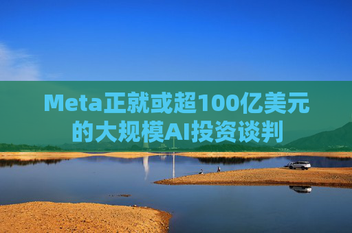 Meta正就或超100亿美元的大规模AI投资谈判