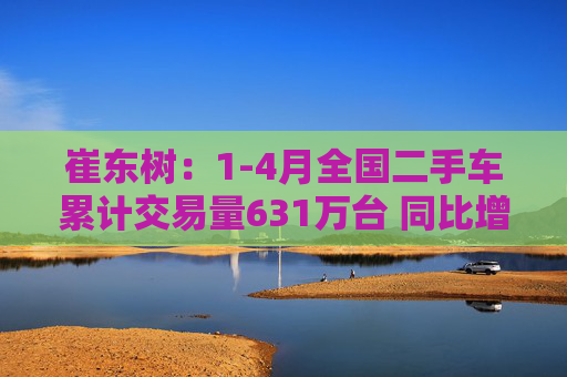 崔东树：1-4月全国二手车累计交易量631万台 同比增0.5%