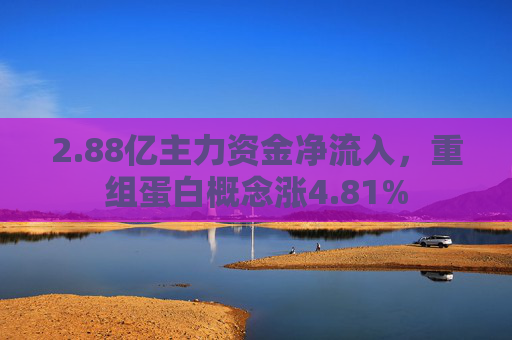 2.88亿主力资金净流入，重组蛋白概念涨4.81%  第1张