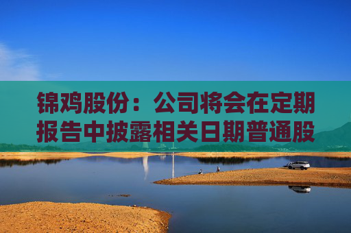 锦鸡股份：公司将会在定期报告中披露相关日期普通股股东总数